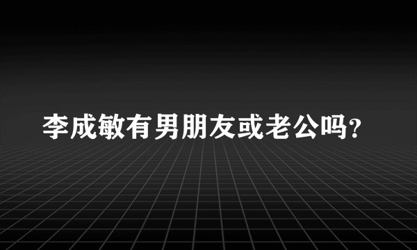 李成敏有男朋友或老公吗？