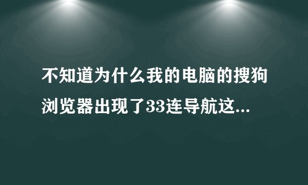 不知道为什么我的电脑的搜狗浏览器出现了33连导航这样的东西..怎么删除啊？