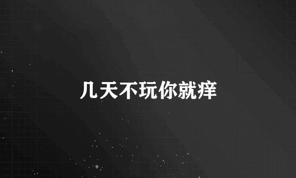 几天不玩你就痒