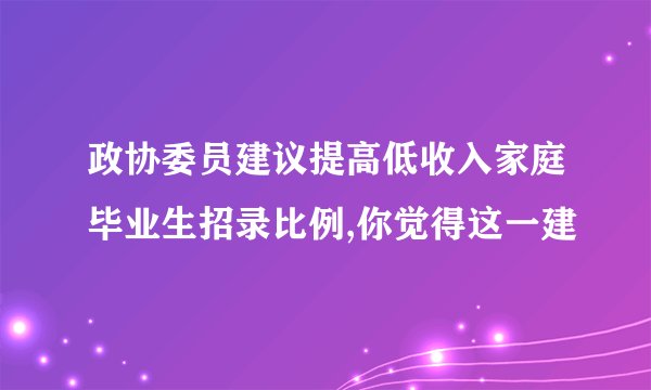 政协委员建议提高低收入家庭毕业生招录比例,你觉得这一建