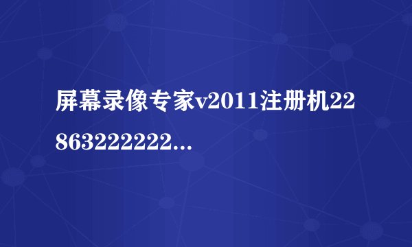 屏幕录像专家v2011注册机228632222222367774465129404723 求用户名 和注册码 谢谢