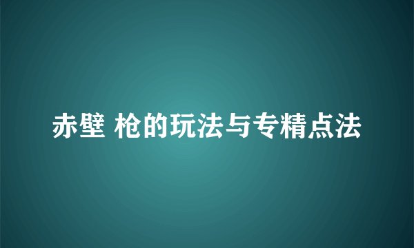 赤壁 枪的玩法与专精点法