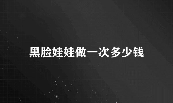 黑脸娃娃做一次多少钱