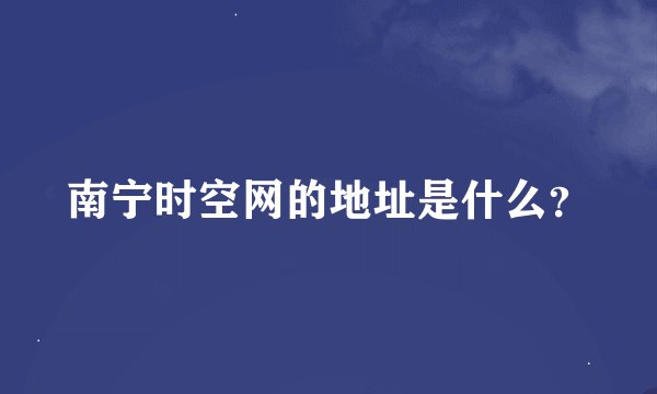 南宁时空网的地址是什么？