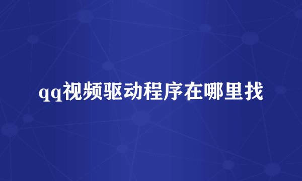 qq视频驱动程序在哪里找