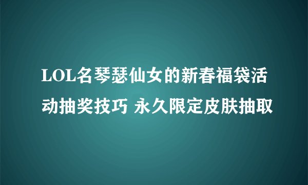 LOL名琴瑟仙女的新春福袋活动抽奖技巧 永久限定皮肤抽取