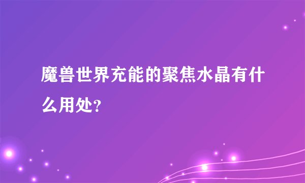 魔兽世界充能的聚焦水晶有什么用处？