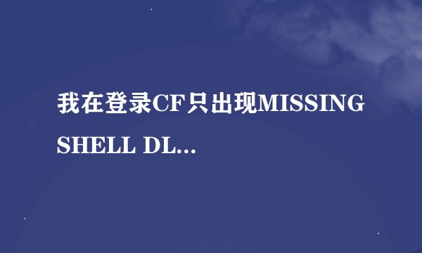 我在登录CF只出现MISSING SHELL DLL CSHELL.DLL.那时为什