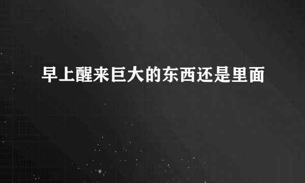早上醒来巨大的东西还是里面