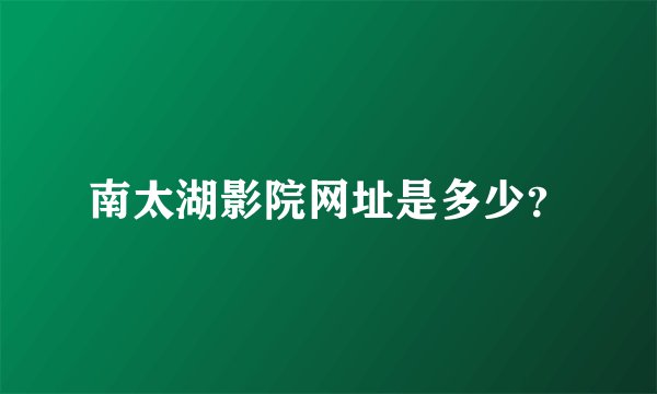 南太湖影院网址是多少？