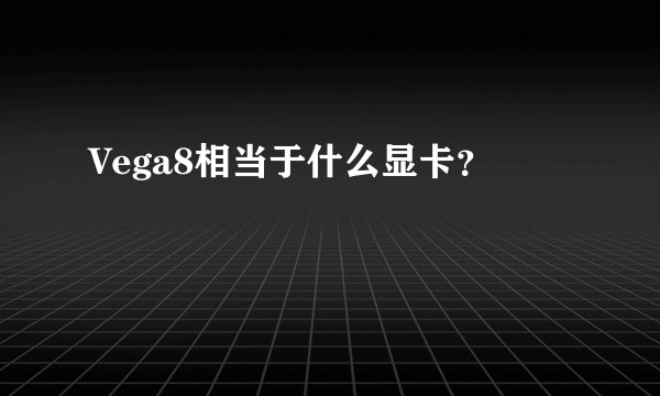 Vega8相当于什么显卡？