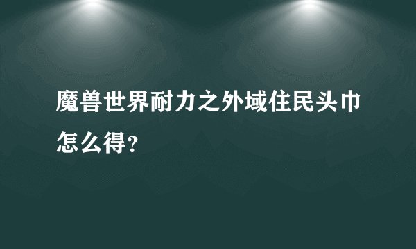 魔兽世界耐力之外域住民头巾怎么得？