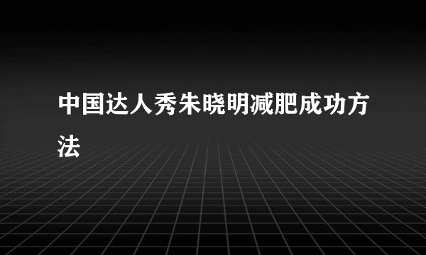 中国达人秀朱晓明减肥成功方法