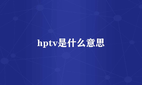 hptv是什么意思