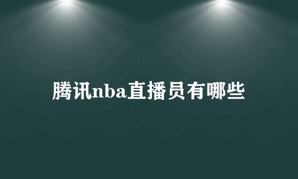 腾讯nba直播员有哪些