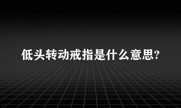 低头转动戒指是什么意思?