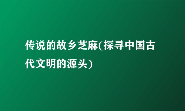 传说的故乡芝麻(探寻中国古代文明的源头)