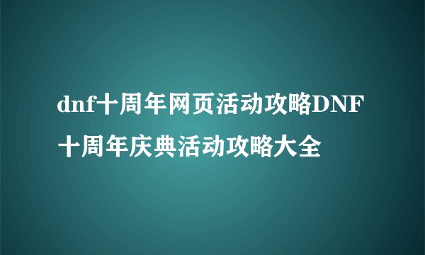 dnf十周年网页活动攻略DNF十周年庆典活动攻略大全