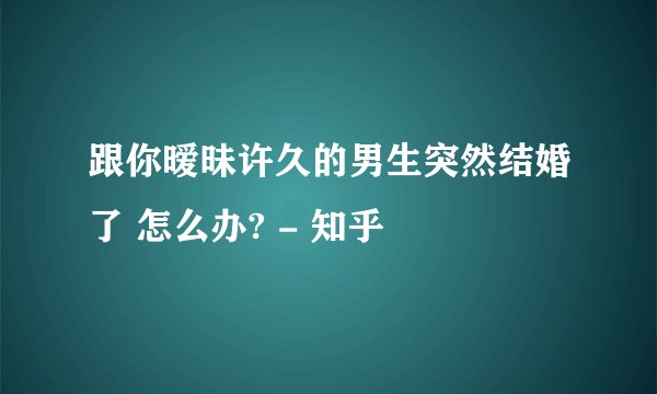 跟你暧昧许久的男生突然结婚了 怎么办? - 知乎
