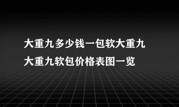 大重九多少钱一包软大重九 大重九软包价格表图一览