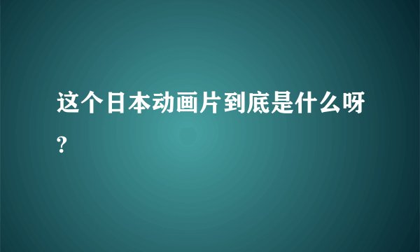 这个日本动画片到底是什么呀?