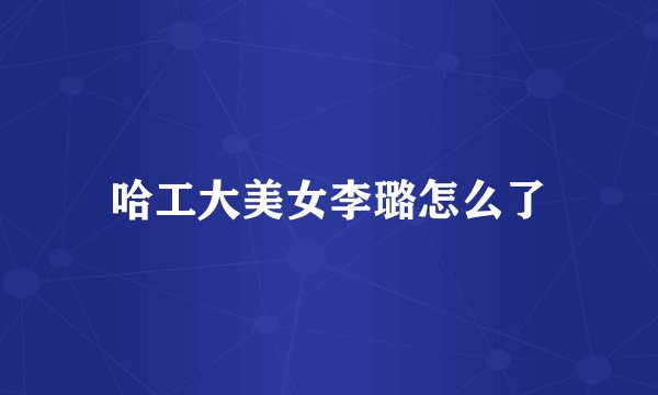 哈工大美女李璐怎么了