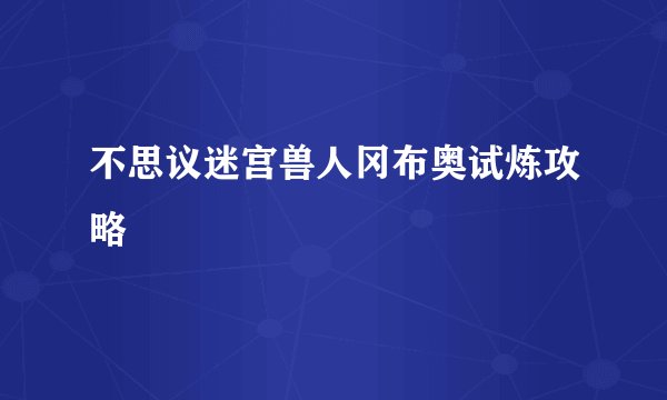 不思议迷宫兽人冈布奥试炼攻略