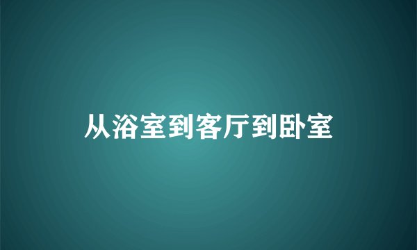 从浴室到客厅到卧室
