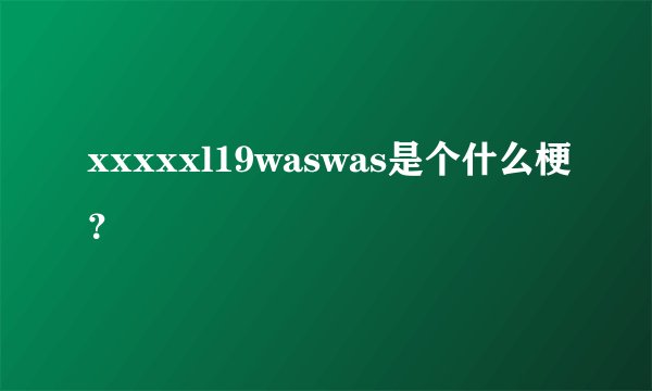 xxxxxl19waswas是个什么梗？