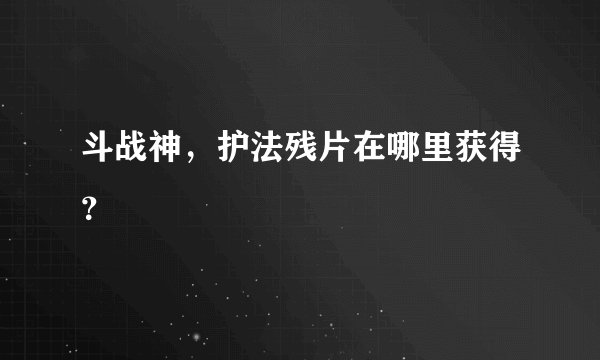 斗战神，护法残片在哪里获得？