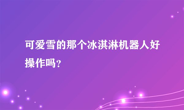可爱雪的那个冰淇淋机器人好操作吗？