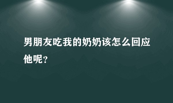 男朋友吃我的奶奶该怎么回应他呢？