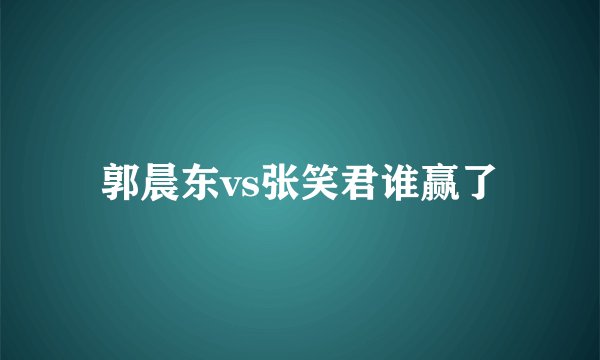 郭晨东vs张笑君谁赢了