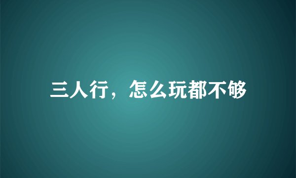三人行，怎么玩都不够