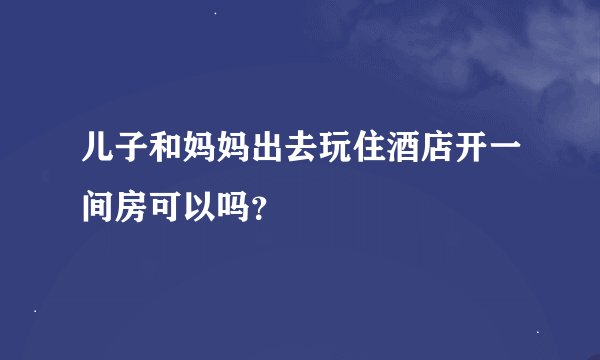 儿子和妈妈出去玩住酒店开一间房可以吗?