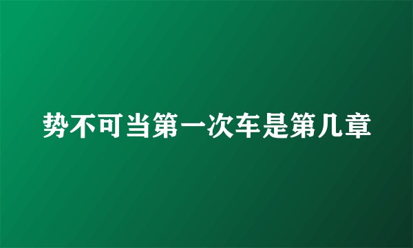 势不可当第一次车是第几章