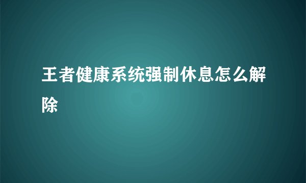 王者健康系统强制休息怎么解除