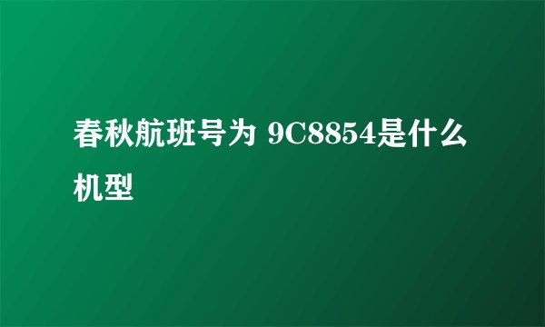 春秋航班号为 9C8854是什么机型