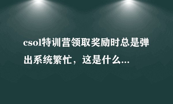 csol特训营领取奖励时总是弹出系统繁忙，这是什么原因啊，