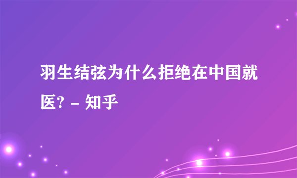 羽生结弦为什么拒绝在中国就医? - 知乎