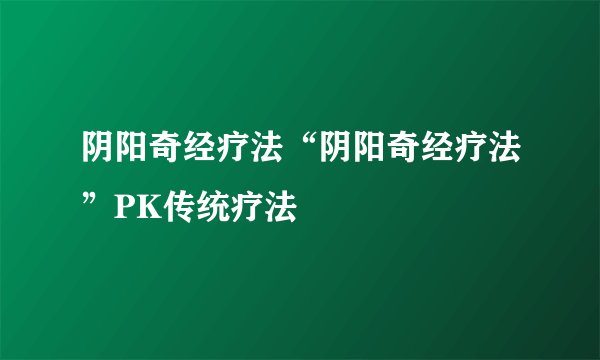 阴阳奇经疗法“阴阳奇经疗法”PK传统疗法
