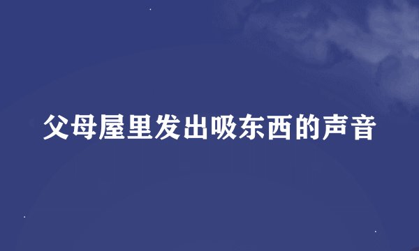 父母屋里发出吸东西的声音