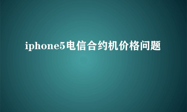iphone5电信合约机价格问题