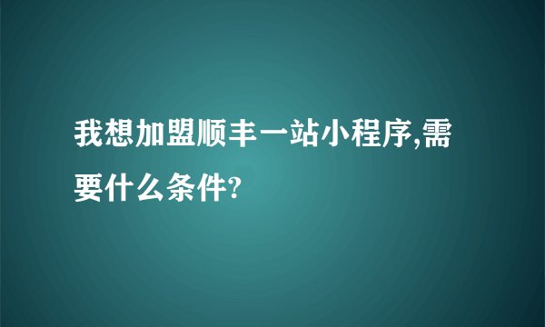 我想加盟顺丰一站小程序,需要什么条件?