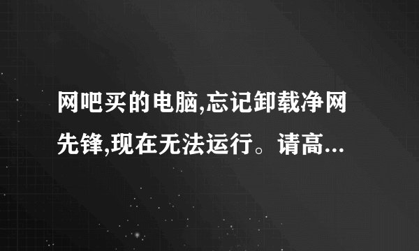 网吧买的电脑,忘记卸载净网先锋,现在无法运行。请高手指教!急