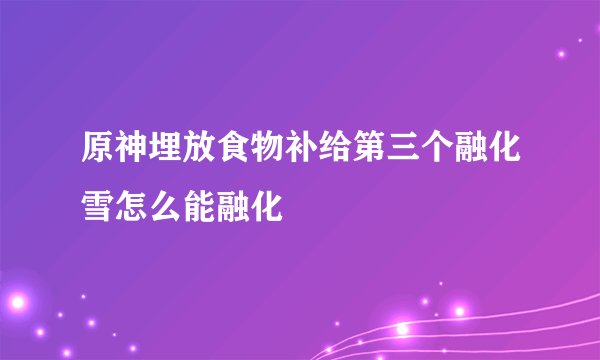 原神埋放食物补给第三个融化雪怎么能融化