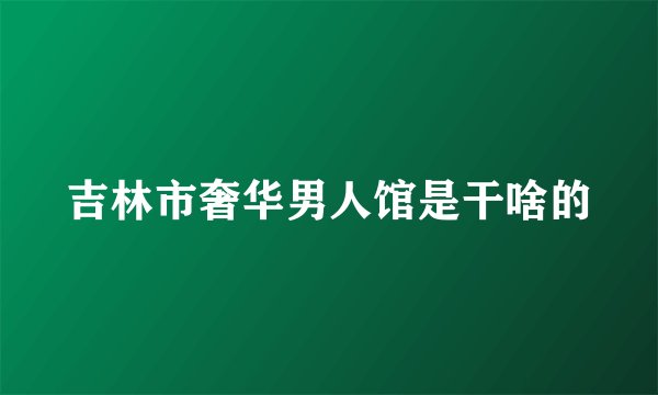 吉林市奢华男人馆是干啥的