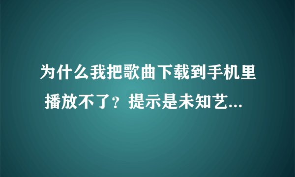 为什么我把歌曲下载到手机里 播放不了？提示是未知艺术家，怎么用千千静听来修改？