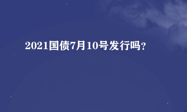 2021国债7月10号发行吗？