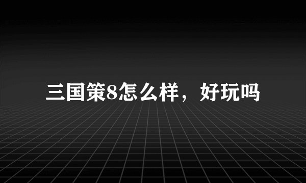 三国策8怎么样，好玩吗